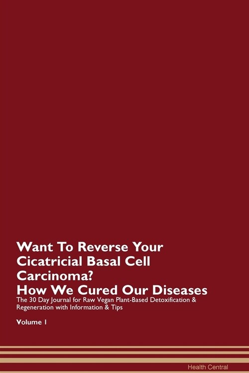 Want To Reverse Your Cicatricial Basal Cell Carcinoma? How We Cured Our Diseases. The 30 Day Journal for Raw Vegan Plant-Based Detoxification & Regene (Paperback)