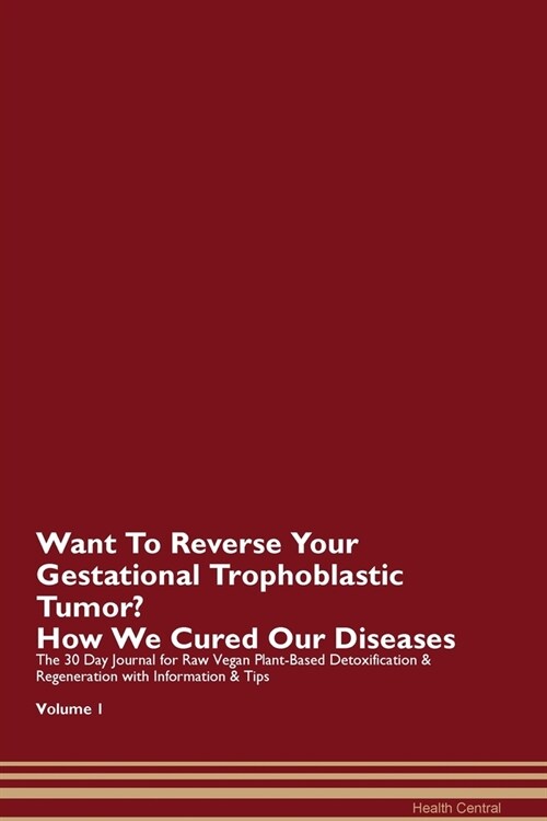 Want To Reverse Your Gestational Trophoblastic Tumor? How We Cured Our Diseases. The 30 Day Journal for Raw Vegan Plant-Based Detoxification & Regener (Paperback)