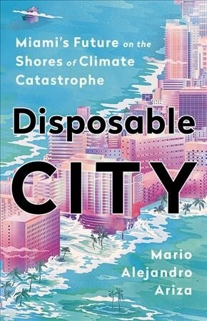 Disposable City: Miamis Future on the Shores of Climate Catastrophe (Hardcover)