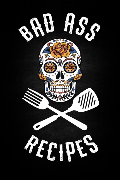 Bad Ass Recipes: Blank Cookbook To Write In For Men And Women - Kitchen Chef Flower Sugar Skull - Master Cook Cooking Notebook (Paperback)