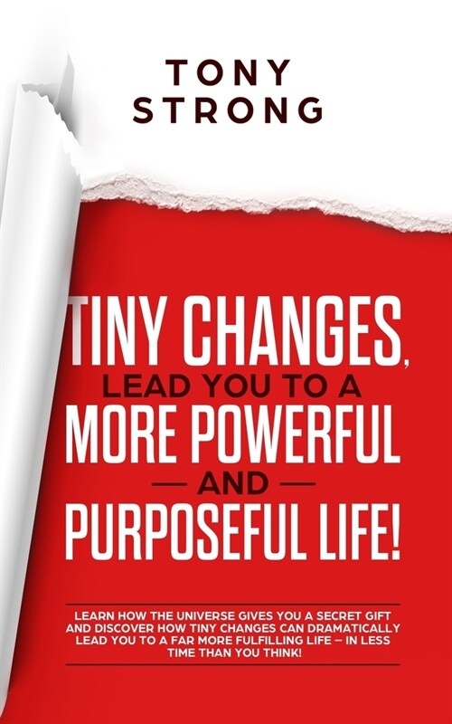 Tiny Changes, Lead You to a More Powerful and Purposeful Life!: Learn how the Universe Gives You a Secret Gift and Discover how Tiny Changes can Lead (Paperback)