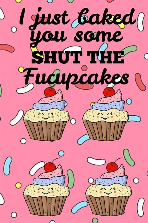 I Just Baked You Some Shut The Fucupcakes: Funny baking cakes cooking chef Book Notepad Notebook Composition and Journal Gratitude Dot Diary (Paperback)
