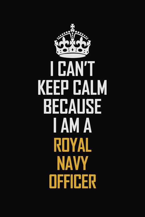 I Cant Keep Calm Because I Am A Royal Navy Officer: Motivational Career Pride Quote 6x9 Blank Lined Job Inspirational Notebook Journal (Paperback)
