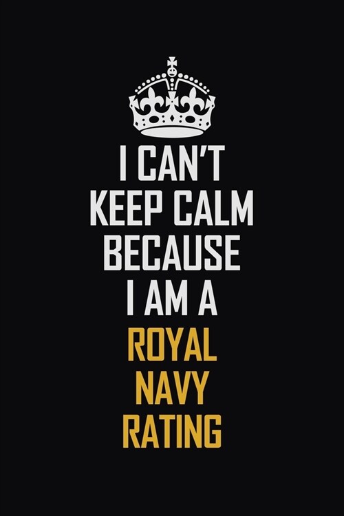 I Cant Keep Calm Because I Am A Royal Navy Rating: Motivational Career Pride Quote 6x9 Blank Lined Job Inspirational Notebook Journal (Paperback)