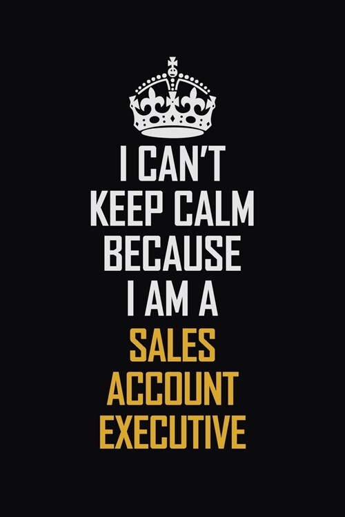 I Cant Keep Calm Because I Am A Sales Account Executive: Motivational Career Pride Quote 6x9 Blank Lined Job Inspirational Notebook Journal (Paperback)