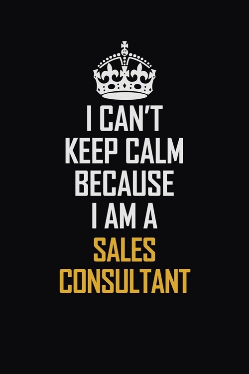 I Cant Keep Calm Because I Am A Sales Consultant: Motivational Career Pride Quote 6x9 Blank Lined Job Inspirational Notebook Journal (Paperback)