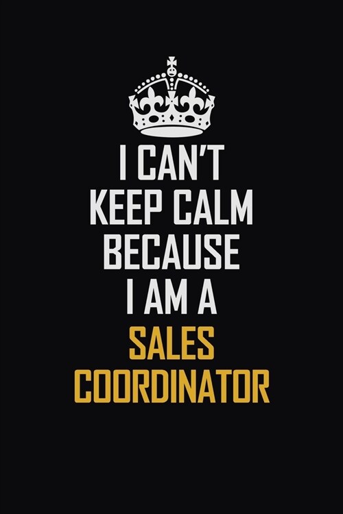 I Cant Keep Calm Because I Am A Sales Coordinator: Motivational Career Pride Quote 6x9 Blank Lined Job Inspirational Notebook Journal (Paperback)