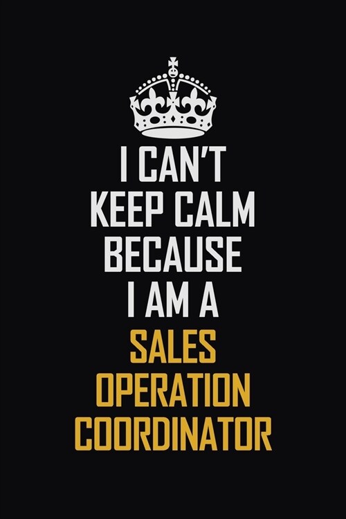 I Cant Keep Calm Because I Am A Sales Operation Coordinator: Motivational Career Pride Quote 6x9 Blank Lined Job Inspirational Notebook Journal (Paperback)