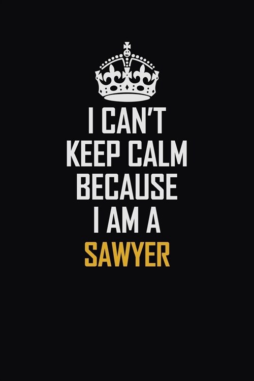 I Cant Keep Calm Because I Am A Sawyer: Motivational Career Pride Quote 6x9 Blank Lined Job Inspirational Notebook Journal (Paperback)