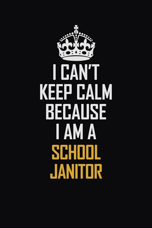 I Cant Keep Calm Because I Am A School Janitor: Motivational Career Pride Quote 6x9 Blank Lined Job Inspirational Notebook Journal (Paperback)