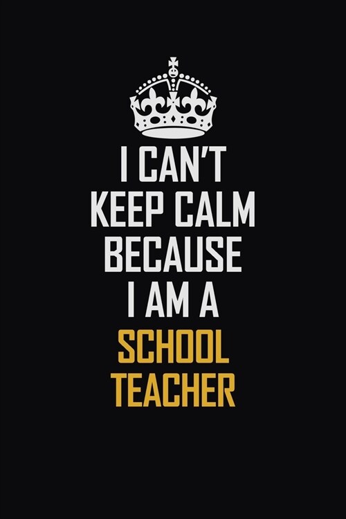 I Cant Keep Calm Because I Am A School Teacher: Motivational Career Pride Quote 6x9 Blank Lined Job Inspirational Notebook Journal (Paperback)