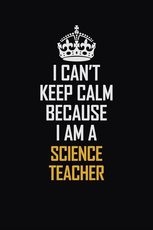 I Cant Keep Calm Because I Am A Science Teacher: Motivational Career Pride Quote 6x9 Blank Lined Job Inspirational Notebook Journal (Paperback)