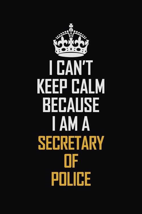 I Cant Keep Calm Because I Am A Secretary Of Police: Motivational Career Pride Quote 6x9 Blank Lined Job Inspirational Notebook Journal (Paperback)