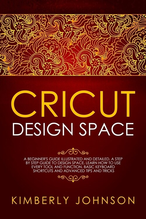 Cricut Design Space: A Beginners Guide Illustrated and Detailed. A Step by Step Guide to Design Space and Use every Tool and Function. Bas (Paperback)