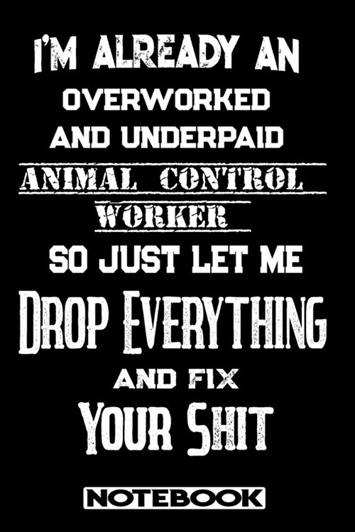 Im Already An Overworked And Underpaid Animal Control Worker. So Just Let Me Drop Everything And Fix Your Shit!: Blank Lined Notebook - Appreciation (Paperback)