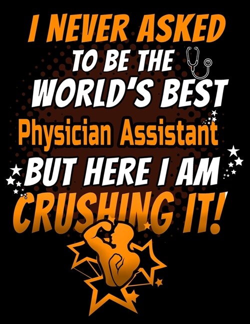 I Never Asked To Be The Worlds Best Physician Assistant But Here I Am Crushing It!: 120 pg Lined Journal for Nurses and PAs (Paperback)