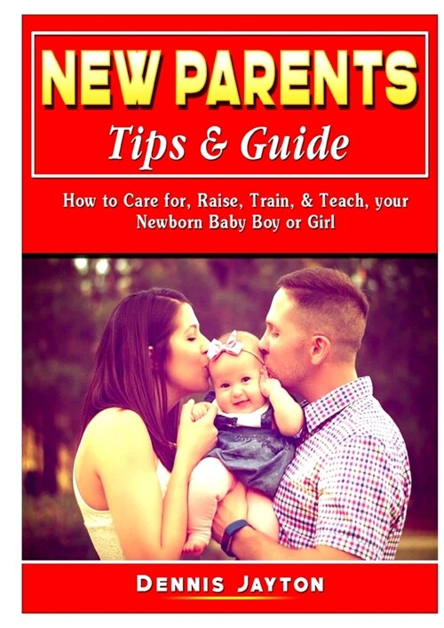 New Parents Tips & Guide: How to Care for, Raise, Train, & Teach, your Newborn Baby Boy or Girl (Paperback)