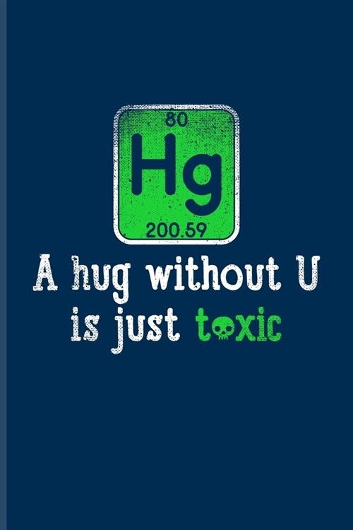 Hg A Hug Without U Is Just Toxic: Funny Chemistry Pun Journal - Notebook - Workbook For Teachers, Students, Laboratory, Nerds, Geeks & Scientific Humo (Paperback)
