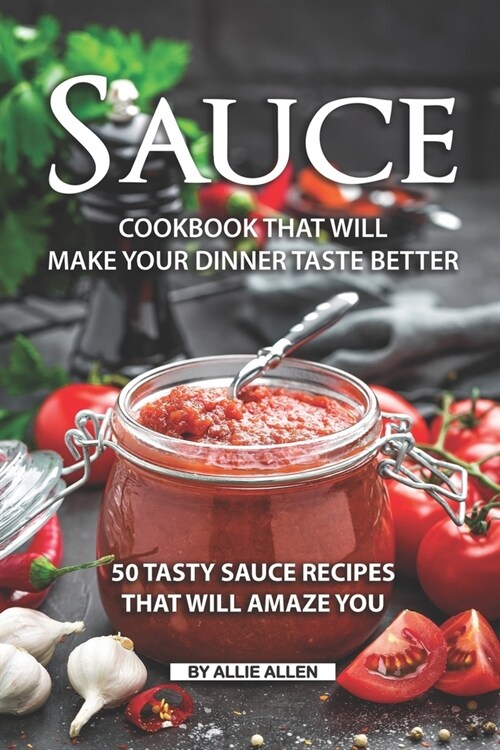 Sauce Cookbook That Will Make Your Dinner Taste Better: 50 tasty Sauce Recipes That Will Amaze You (Paperback)