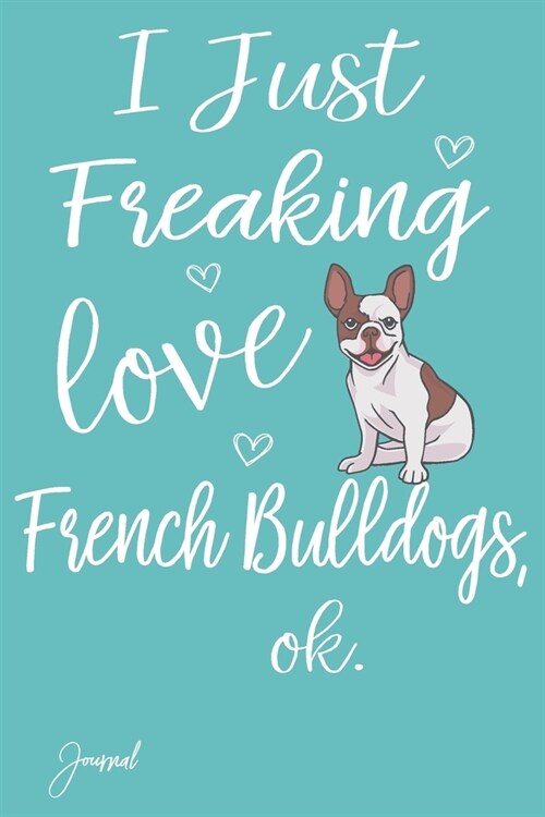 I Just Freaking Love French Bulldogs Ok Journal: 110 Blank Lined Pages - 6 x 9 Notebook With Cute Bulldog Print On The Cover (Paperback)