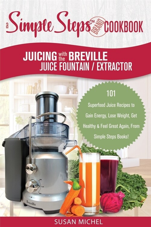Juicing with the Breville Juice Fountain Extractor: A Simple Steps Brand Cookbook: 101 Superfood Juice Recipes to Gain Energy, Lose Weight, Get Health (Paperback)