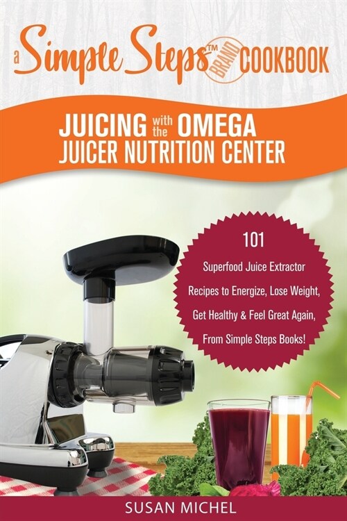 Juicing with the Omega Juicer Nutrition Center: A Simple Steps Brand Cookbook: 101 Superfood Juice Extractor Recipes to Energize, Lose Weight, Get Hea (Paperback)