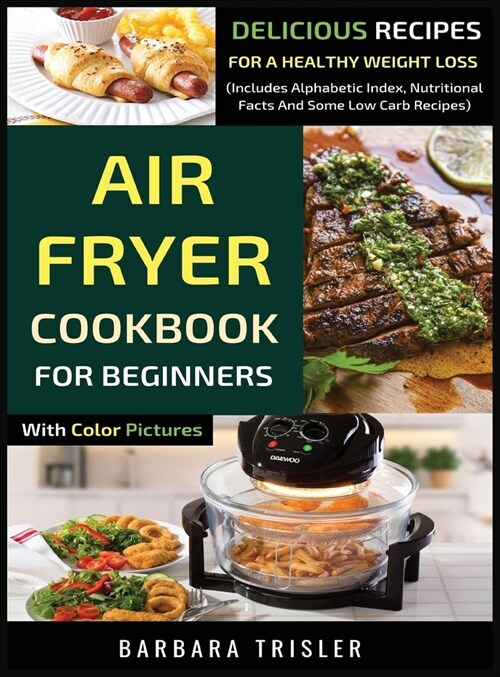 Air Fryer Cookbook For Beginners With Color Pictures: Delicious Recipes For A Healthy Weight Loss (Includes Alphabetic Index, Nutritional Facts And So (Hardcover)