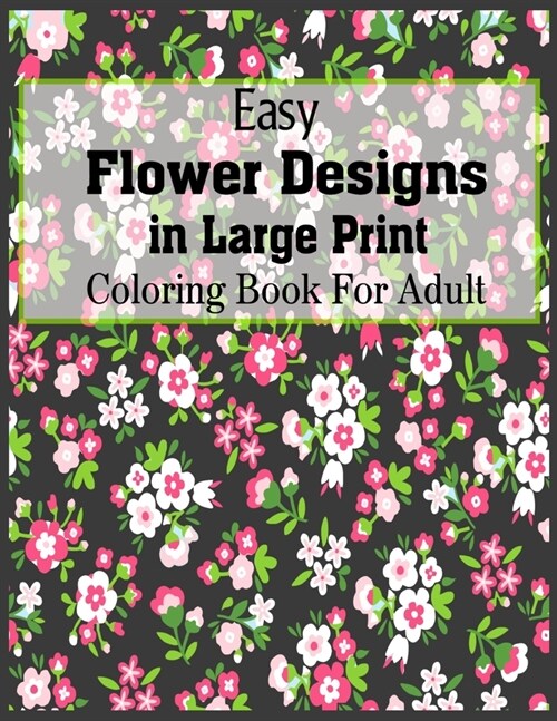 Easy Flower Designs In Large Print Coloring Book For Adult: Hand drawn easy designs and large pictures The Stress Relieving Adult Coloring Pages (Paperback)