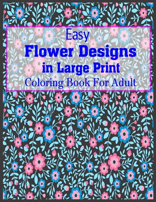 Easy Flower Designs In Large Print Coloring Book For Adult: Hand drawn easy designs and large pictures The Stress Relieving Adult Coloring Pages (Paperback)