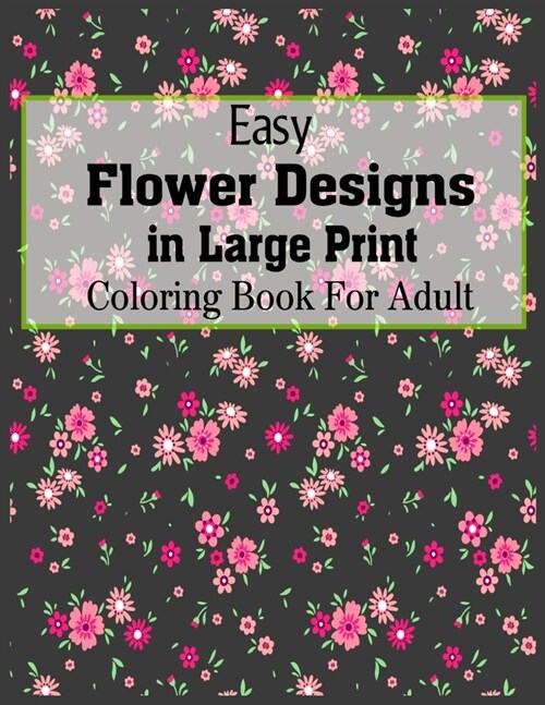 Easy Flower Designs In Large Print Coloring Book For Adult: Hand drawn easy designs and large pictures The Stress Relieving Adult Coloring Pages (Paperback)
