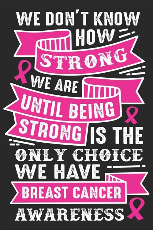 We dont know how strong we are until being strong is this only choice we have breast cancer awareness: Breast Cancer Notebooks - Inspirational Cancer (Paperback)