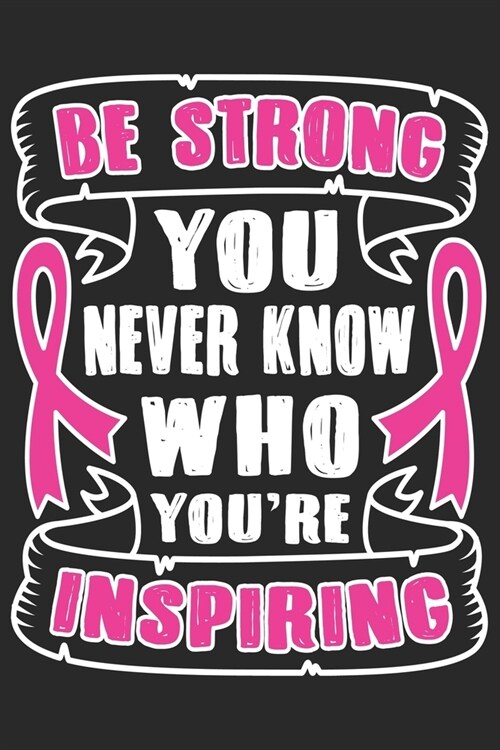 Be strong you never know who youre inspiring: Breast Cancer Notebooks - Inspirational Cancer Notebook - Journals For Cancer Patients - 100 Blank Line (Paperback)