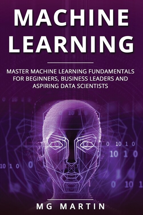 Machine Learning: Master Machine Learning Fundamentals for Beginners, Business Leaders and Aspiring Data Scientists (Paperback)