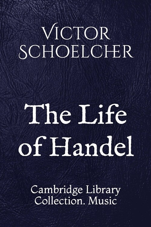 The Life of Handel: Cambridge Library Collection. Music (Paperback)