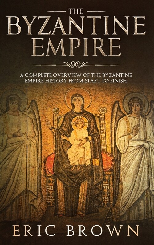 The Byzantine Empire: A Complete Overview Of The Byzantine Empire History from Start to Finish (Hardcover)