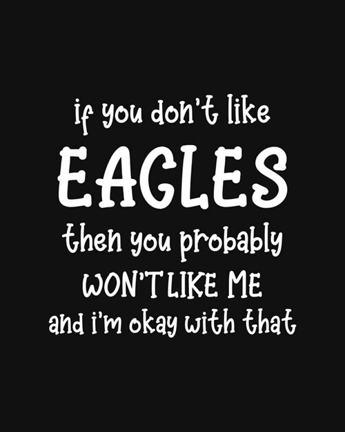 If You Dont Like Eagles Then You Probably Wont Like Me and Im OK With That: Eagle Gift for People Who Love Eagles - Funny Saying with Black and Whi (Paperback)