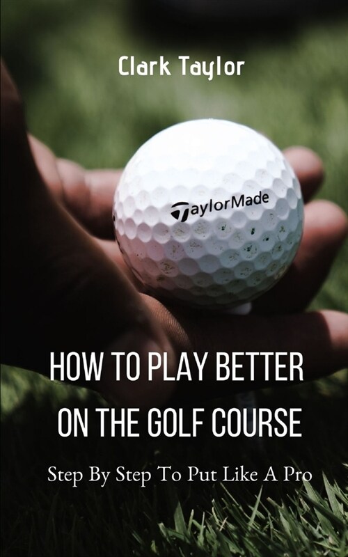 How To Play better On The Golf Course: Step By Step To Put Like A Pro (Paperback)