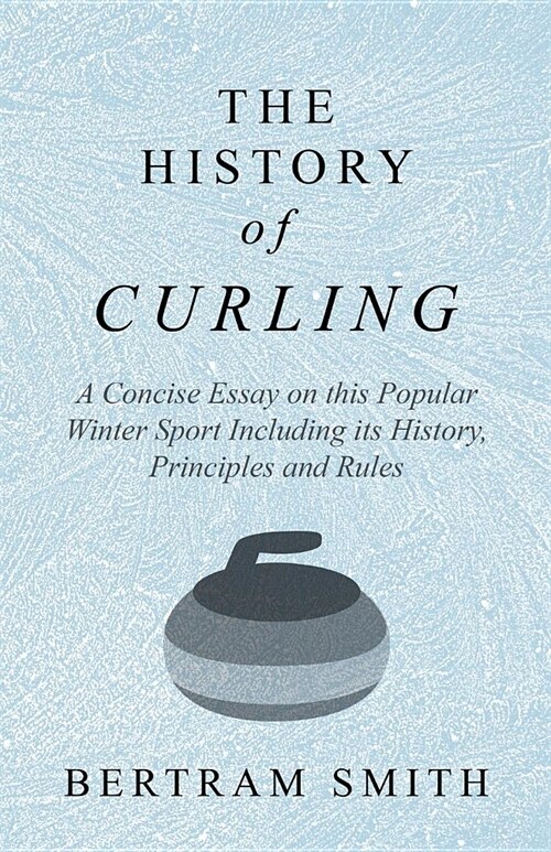 The History of Curling - A Concise Essay on this Popular Winter Sport Including its History, Principles and Rules (Paperback)