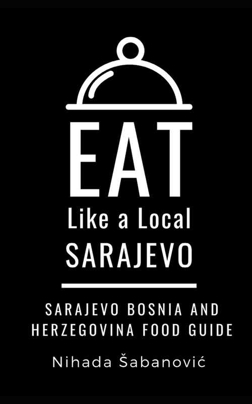 Eat Like a Local-Sarajevo: Sarajevo Bosnia and Herzegovina Food Guide (Paperback)