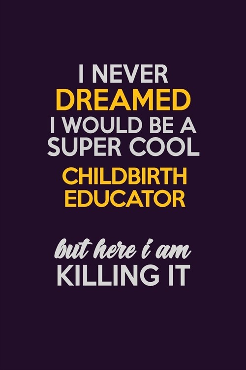 I Never Dreamed I Would Be A Super cool Childbirth Educator But Here I Am Killing It: Career journal, notebook and writing journal for encouraging men (Paperback)