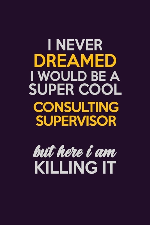 I Never Dreamed I Would Be A Super cool Consulting Supervisor But Here I Am Killing It: Career journal, notebook and writing journal for encouraging m (Paperback)