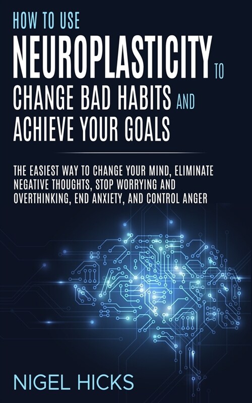 How To Use Neuroplasticity To Change Bad Habits And Achieve Your Goals: The Easiest Way To Change Your Mind, Eliminate Negative Thoughts, Stop Worryin (Paperback)