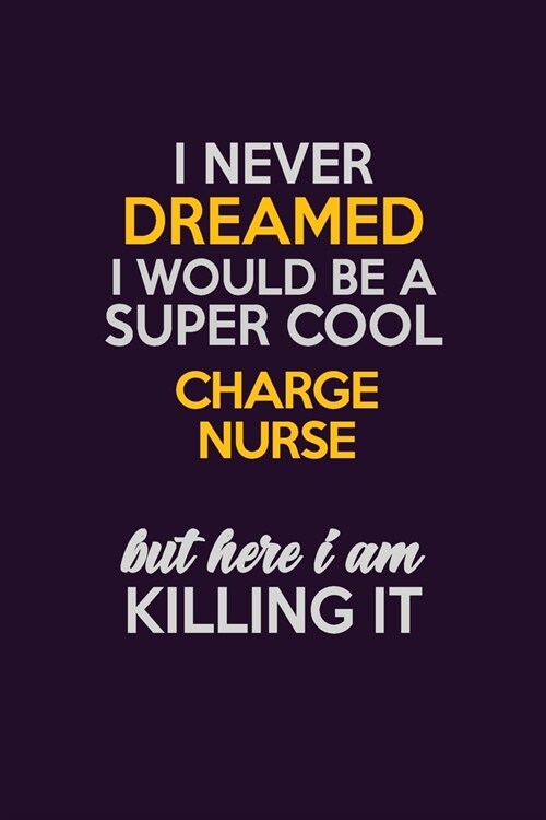 I Never Dreamed I Would Be A Super cool Charge nurse But Here I Am Killing It: Career journal, notebook and writing journal for encouraging men, women (Paperback)