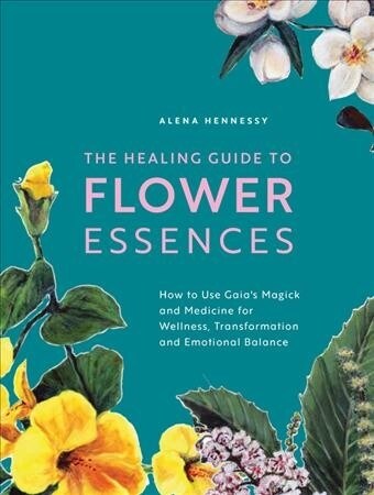 The Healing Guide to Flower Essences: How to Use Gaias Magick and Medicine for Wellness, Transformation and Emotional Balance (Paperback)