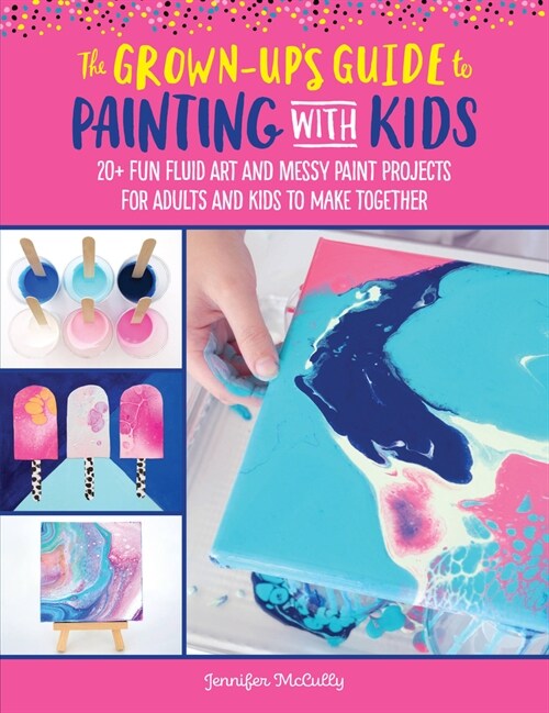 The Grown-Ups Guide to Painting with Kids: 20+ Fun Fluid Art and Messy Paint Projects for Adults and Kids to Make Together (Paperback)
