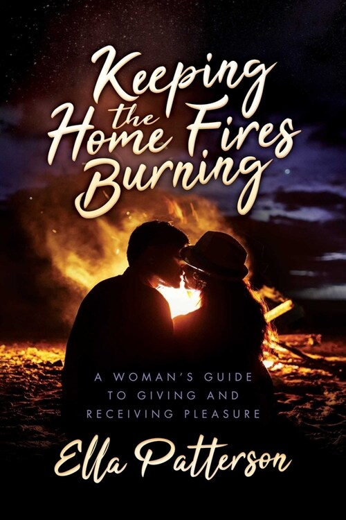 Keeping the Home Fires Burning: A Womans Guide to Giving and Receiving Pleasure (Paperback)