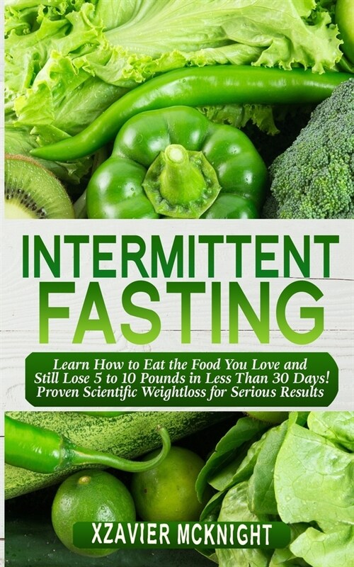 Intermittent Fasting: Learn How to Eat the Food You Love and Still Lose 5 to 10 Pounds in Less Than 30 Days! Proven Scientific Weightloss fo (Paperback)