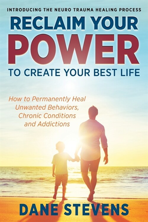 Reclaim Your Power to Create Your Best Life: How to Permanenently Heal Unwanted Behaviors, Chronic Conditions and Addictions (Paperback)