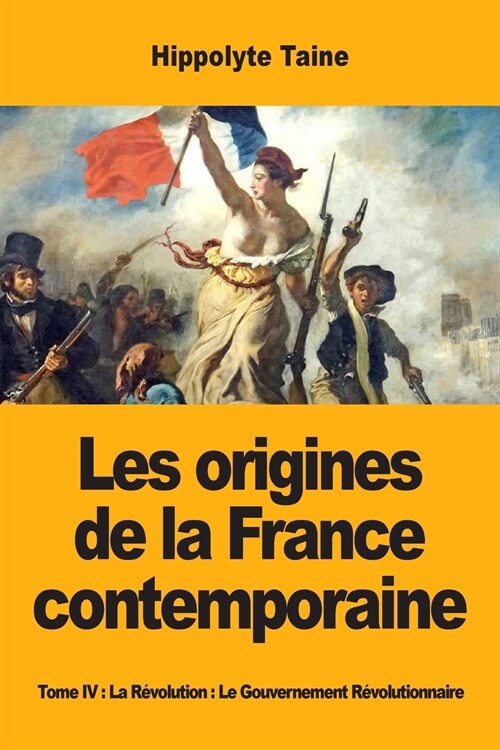 Les origines de la France contemporaine: Tome IV: La R?olution: Le Gouvernement R?olutionnaire (Paperback)