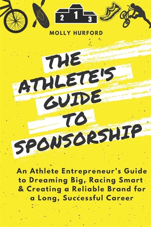 The Athletes Guide to Sponsorship: An Athlete Entrepreneurs Guide to Dreaming Big, Racing Smart & Creating a Reliable Brand for a Long, Successful C (Paperback)